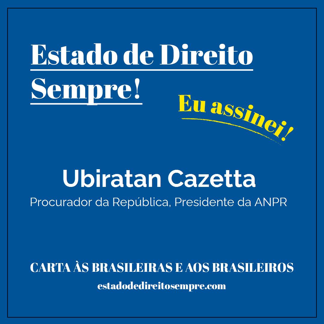 Ubiratan Cazetta - Procurador da República, Presidente da ANPR. Carta às brasileiras e aos brasileiros. Eu assinei!
