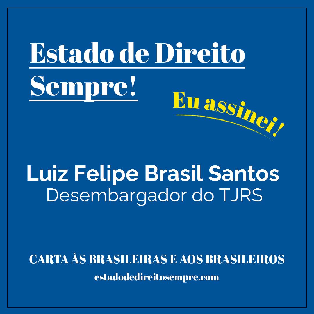 Luiz Felipe Brasil Santos - Desembargador do TJRS. Carta às brasileiras e aos brasileiros. Eu assinei!
