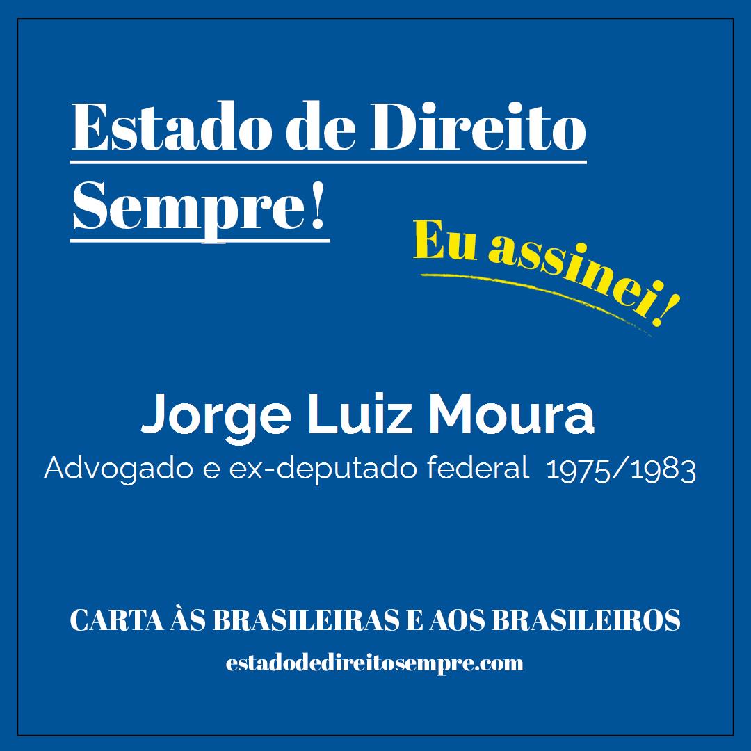 Jorge Luiz Moura - Advogado e ex-deputado federal  1975/1983. Carta às brasileiras e aos brasileiros. Eu assinei!